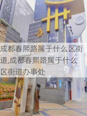 成都春熙路属于什么区街道,成都春熙路属于什么区街道办事处