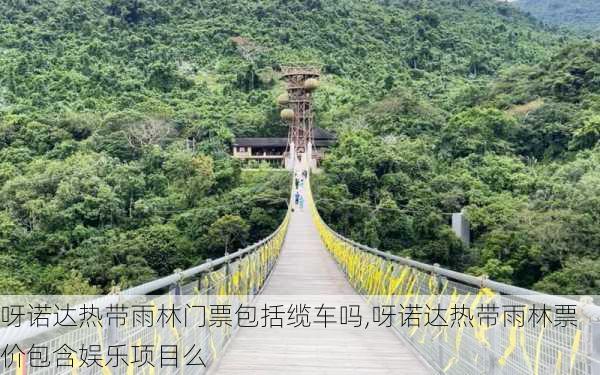 呀诺达热带雨林门票包括缆车吗,呀诺达热带雨林票价包含娱乐项目么