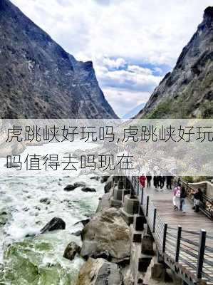 虎跳峡好玩吗,虎跳峡好玩吗值得去吗现在