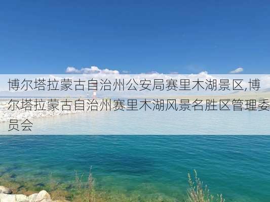 博尔塔拉蒙古自治州公安局赛里木湖景区,博尔塔拉蒙古自治州赛里木湖风景名胜区管理委员会