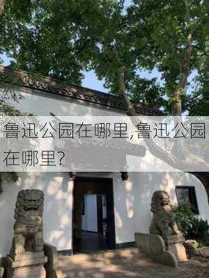 鲁迅公园在哪里,鲁迅公园在哪里?