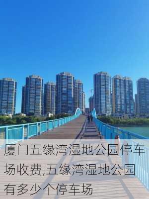 厦门五缘湾湿地公园停车场收费,五缘湾湿地公园有多少个停车场