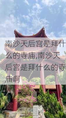 南沙天后宫是拜什么的寺庙,南沙天后宫是拜什么的寺庙啊