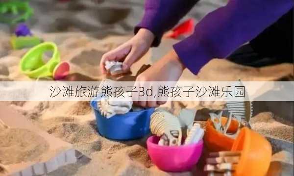 沙滩旅游熊孩子3d,熊孩子沙滩乐园