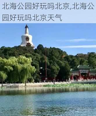 北海公园好玩吗北京,北海公园好玩吗北京天气