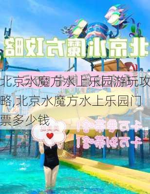 北京水魔方水上乐园游玩攻略,北京水魔方水上乐园门票多少钱