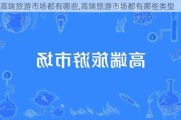 高端旅游市场都有哪些,高端旅游市场都有哪些类型