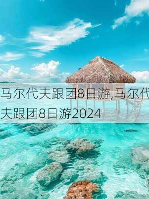 马尔代夫跟团8日游,马尔代夫跟团8日游2024