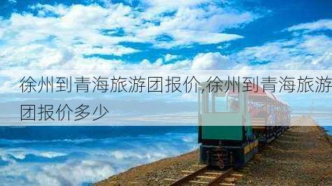 徐州到青海旅游团报价,徐州到青海旅游团报价多少