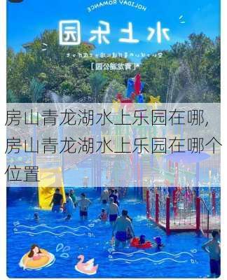 房山青龙湖水上乐园在哪,房山青龙湖水上乐园在哪个位置