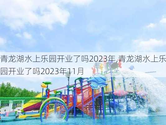 青龙湖水上乐园开业了吗2023年,青龙湖水上乐园开业了吗2023年11月