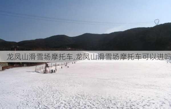 龙凤山滑雪场摩托车,龙凤山滑雪场摩托车可以进吗