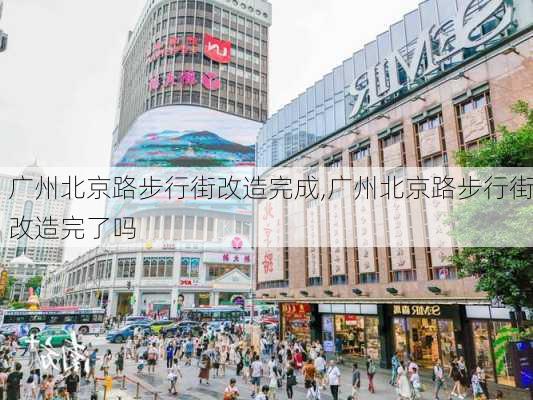 广州北京路步行街改造完成,广州北京路步行街改造完了吗