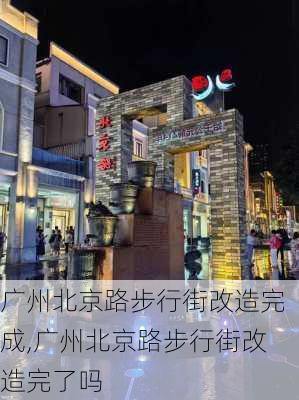 广州北京路步行街改造完成,广州北京路步行街改造完了吗