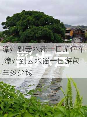 漳州到云水谣一日游包车,漳州到云水谣一日游包车多少钱