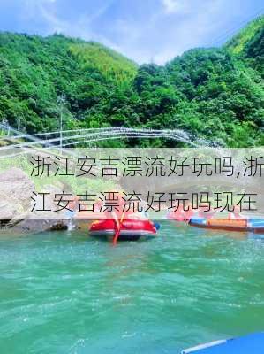 浙江安吉漂流好玩吗,浙江安吉漂流好玩吗现在