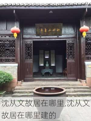 沈从文故居在哪里,沈从文故居在哪里建的