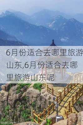 6月份适合去哪里旅游山东,6月份适合去哪里旅游山东呢