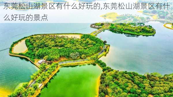 东莞松山湖景区有什么好玩的,东莞松山湖景区有什么好玩的景点