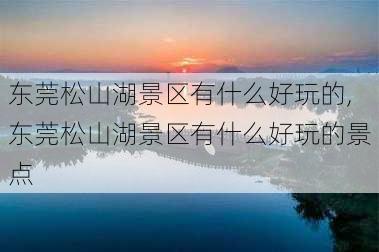 东莞松山湖景区有什么好玩的,东莞松山湖景区有什么好玩的景点