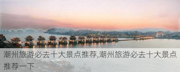 潮州旅游必去十大景点推荐,潮州旅游必去十大景点推荐一下