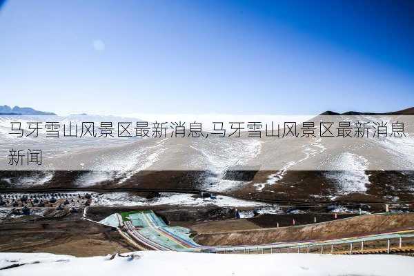 马牙雪山风景区最新消息,马牙雪山风景区最新消息新闻