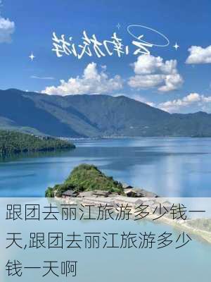 跟团去丽江旅游多少钱一天,跟团去丽江旅游多少钱一天啊