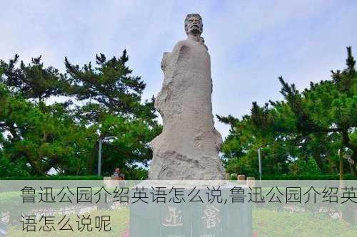 鲁迅公园介绍英语怎么说,鲁迅公园介绍英语怎么说呢