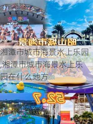 湘潭市城市海景水上乐园,湘潭市城市海景水上乐园在什么地方