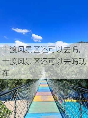 十渡风景区还可以去吗,十渡风景区还可以去吗现在