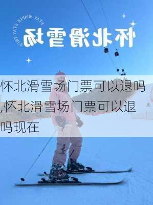 怀北滑雪场门票可以退吗,怀北滑雪场门票可以退吗现在