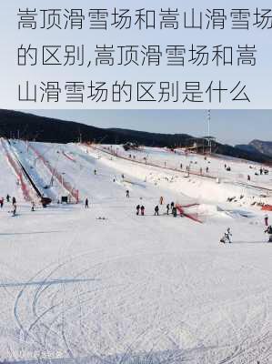 嵩顶滑雪场和嵩山滑雪场的区别,嵩顶滑雪场和嵩山滑雪场的区别是什么