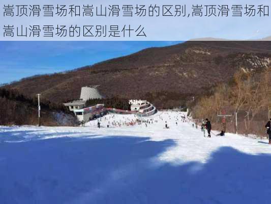 嵩顶滑雪场和嵩山滑雪场的区别,嵩顶滑雪场和嵩山滑雪场的区别是什么