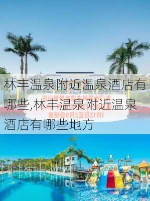 林丰温泉附近温泉酒店有哪些,林丰温泉附近温泉酒店有哪些地方