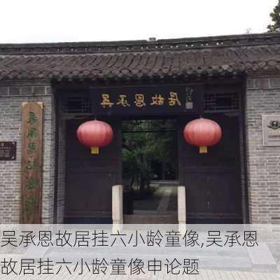 吴承恩故居挂六小龄童像,吴承恩故居挂六小龄童像申论题