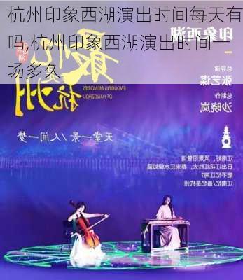 杭州印象西湖演出时间每天有吗,杭州印象西湖演出时间一场多久