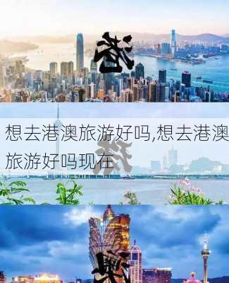 想去港澳旅游好吗,想去港澳旅游好吗现在