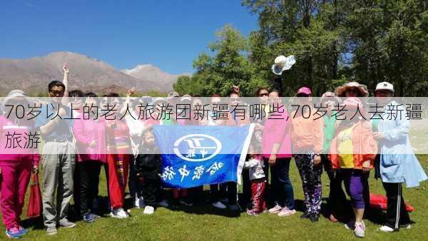 70岁以上的老人旅游团新疆有哪些,70岁老人去新疆旅游