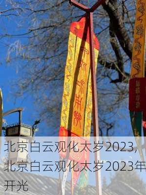 北京白云观化太岁2023,北京白云观化太岁2023年开光