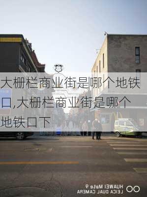 大栅栏商业街是哪个地铁口,大栅栏商业街是哪个地铁口下