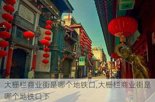 大栅栏商业街是哪个地铁口,大栅栏商业街是哪个地铁口下