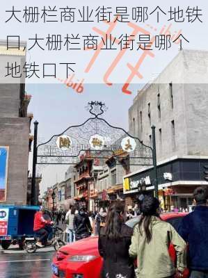 大栅栏商业街是哪个地铁口,大栅栏商业街是哪个地铁口下