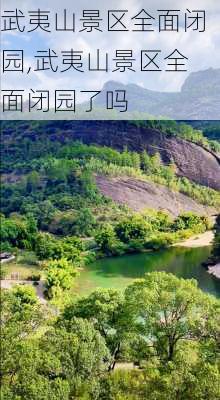 武夷山景区全面闭园,武夷山景区全面闭园了吗