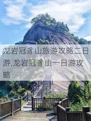 龙岩冠豸山旅游攻略二日游,龙岩冠豸山一日游攻略