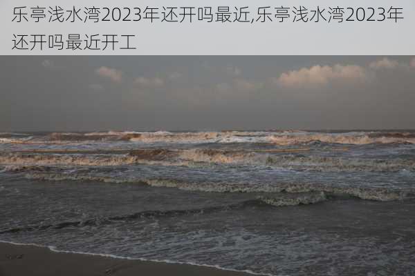 乐亭浅水湾2023年还开吗最近,乐亭浅水湾2023年还开吗最近开工