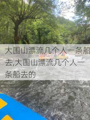 大围山漂流几个人一条船去,大围山漂流几个人一条船去的