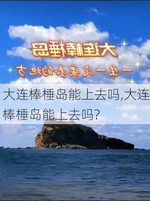 大连棒棰岛能上去吗,大连棒棰岛能上去吗?