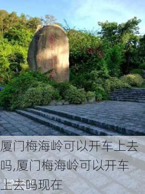 厦门梅海岭可以开车上去吗,厦门梅海岭可以开车上去吗现在