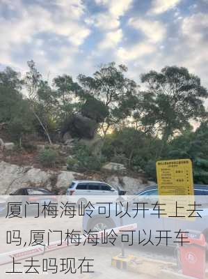 厦门梅海岭可以开车上去吗,厦门梅海岭可以开车上去吗现在