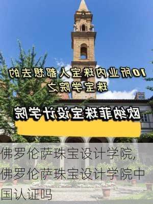 佛罗伦萨珠宝设计学院,佛罗伦萨珠宝设计学院中国认证吗